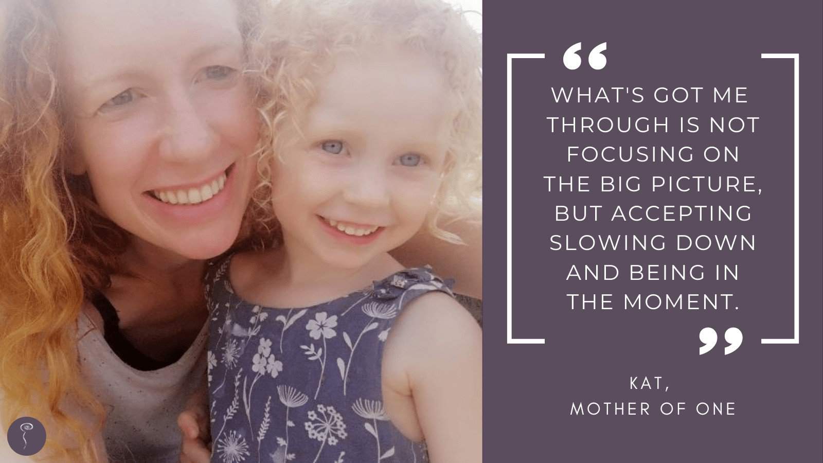 Tough Mother: Kat. A photo of a curly-haired mother and daughter, both smiling, with a quote that says, "What's got me through is not focusing on the big picture, but accepting slowing down and being in the moment."